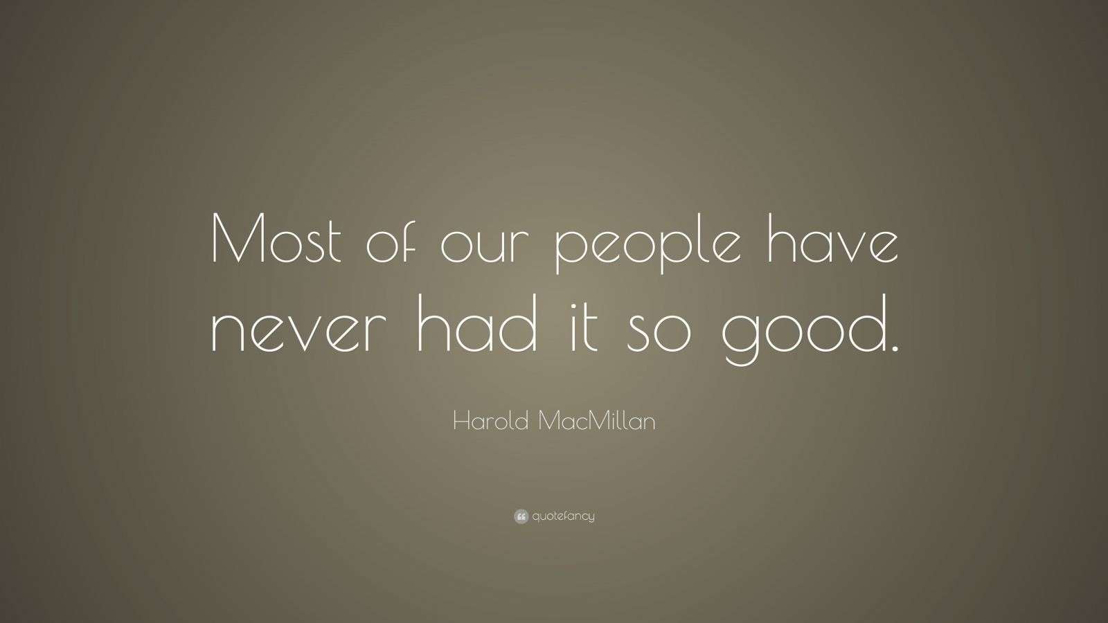 Harold MacMillan Quote “Most of our people have never had it so good