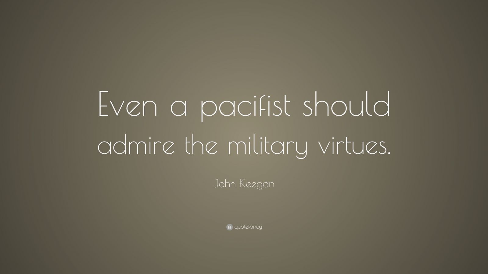 John Keegan Quote: “Even a pacifist should admire the military virtues ...