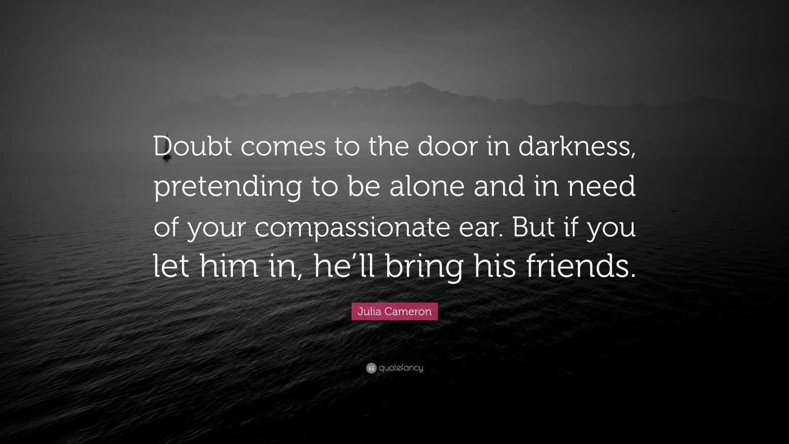 Julia Cameron Quote: “Doubt comes to the door in darkness, pretending to be  alone and in need of your compassionate ear. But if you let him in”