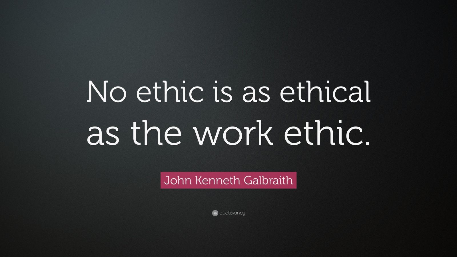 John Kenneth Galbraith Quote No Ethic Is As Ethical As The Work Ethic 