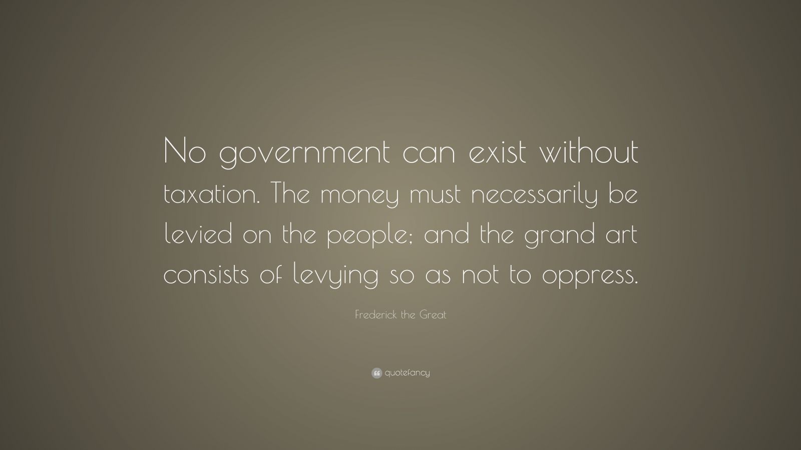 Frederick the Great Quote: “No government can exist without taxation ...