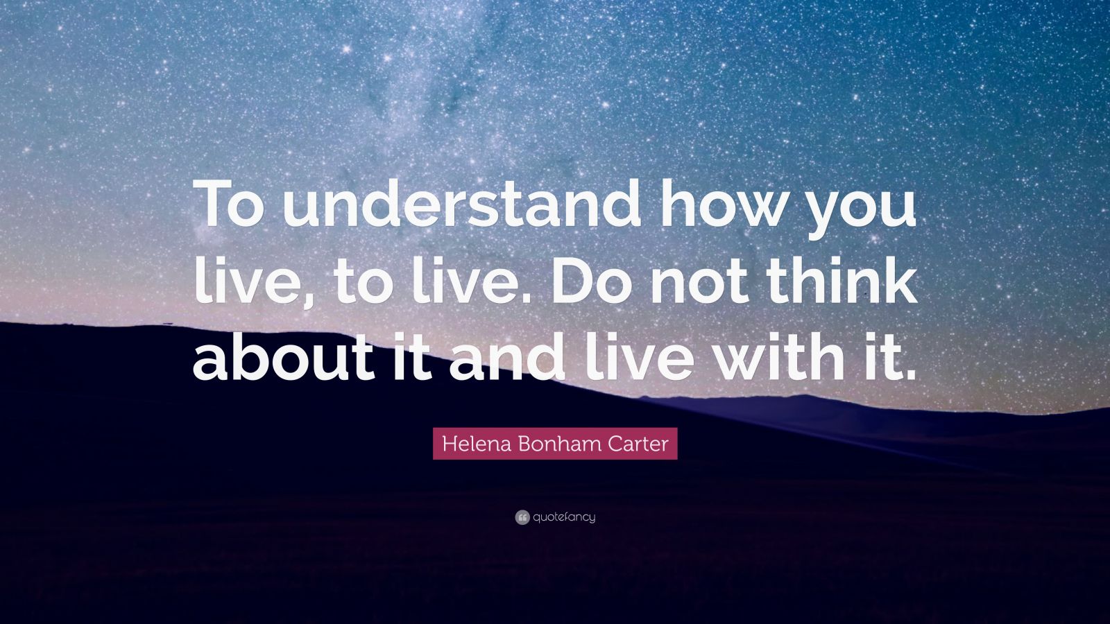 Helena Bonham Carter Quote: “To understand how you live, to live. Do ...