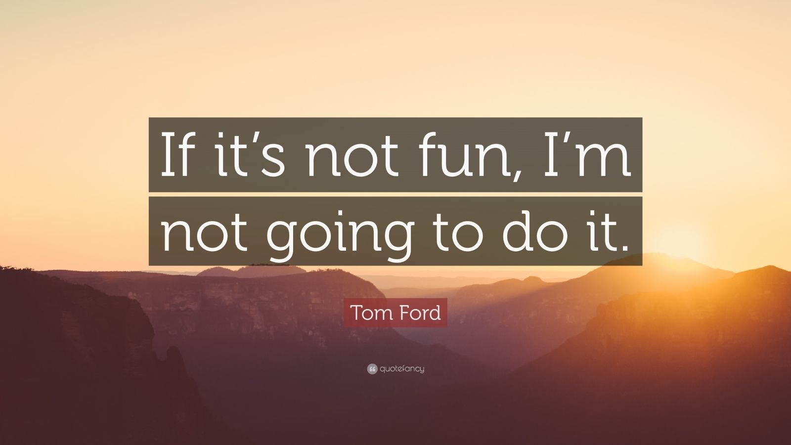 Tom Ford Quote “If it’s not fun, I’m not going to do it.”