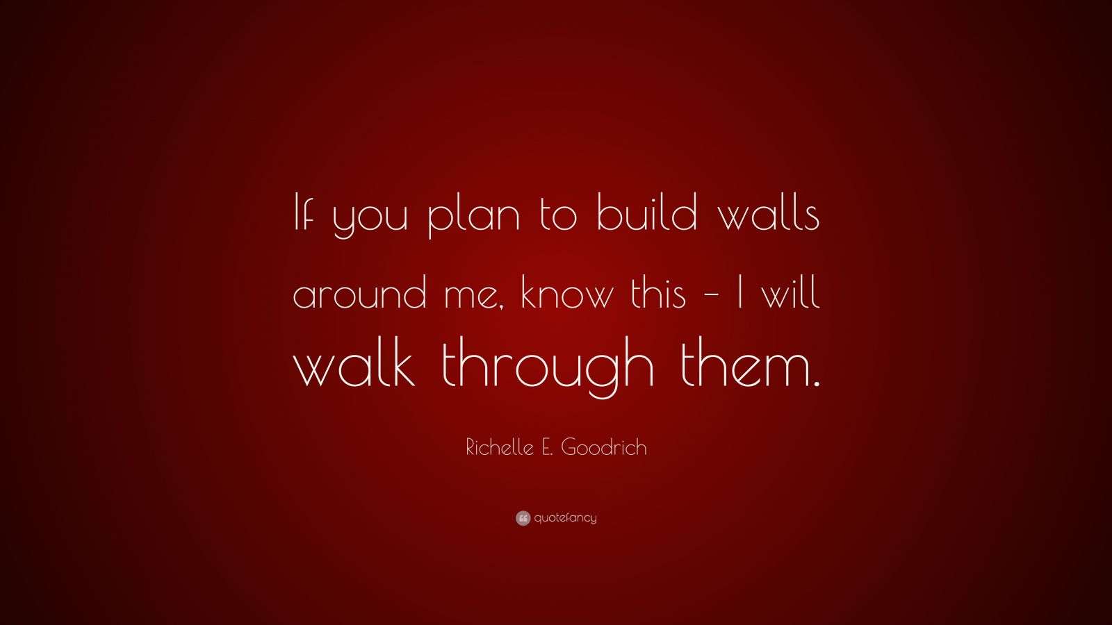 Richelle E. Goodrich Quote “If you plan to build walls around me, know