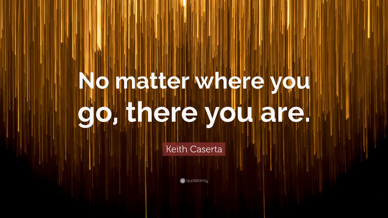 keith-caserta-quote-no-matter-where-you-go-there-you-are-2