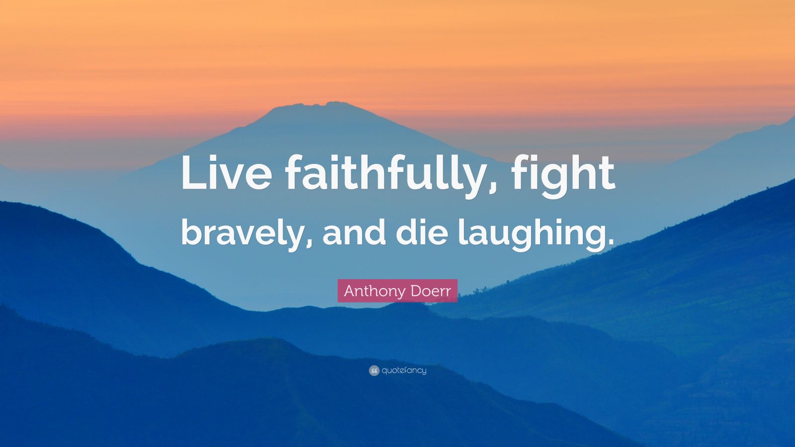 Anthony Doerr Quote: “Live faithfully, fight bravely, and die laughing.”