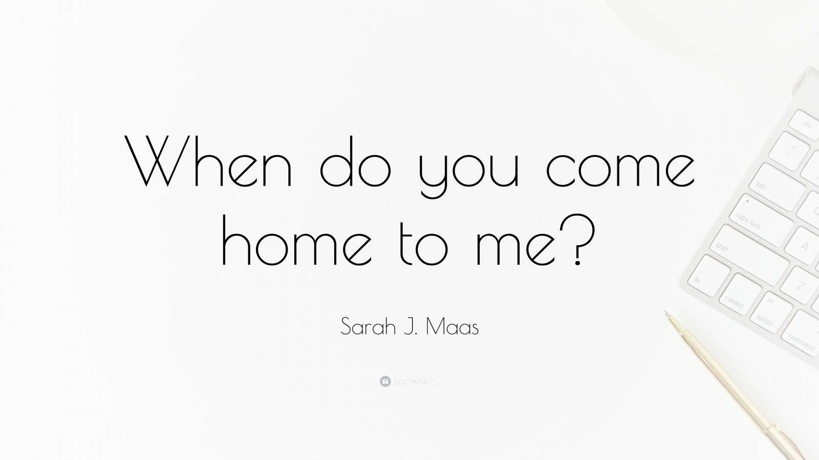 Sarah J. Maas Quote “When do you come home to me?”
