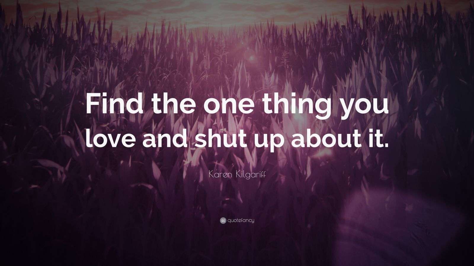 Karen Kilgariff Quote: “Find the one thing you love and shut up about it.”
