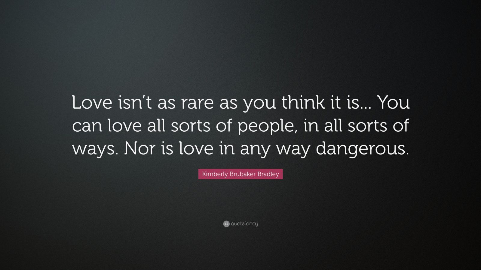 Kimberly Brubaker Bradley Quote: “Love isn’t as rare as you think it is ...