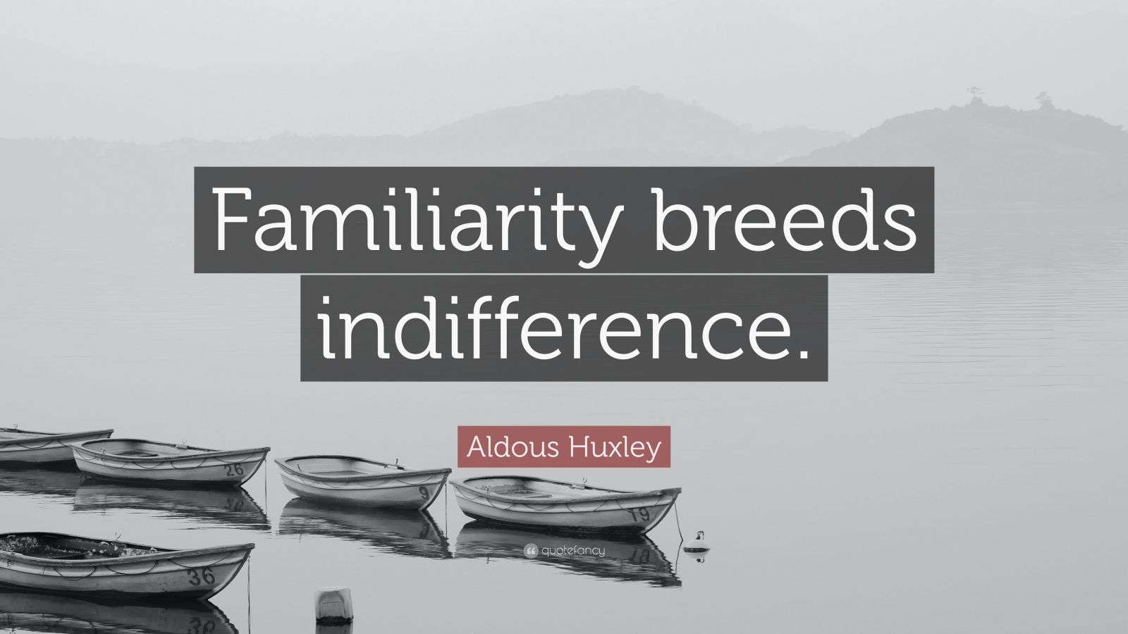 Aldous Huxley Quote “Familiarity breeds indifference.”