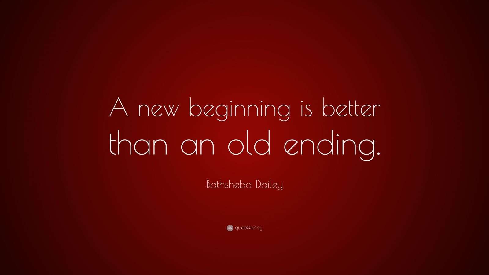 Bathsheba Dailey Quote “A new beginning is better than an old ending.”
