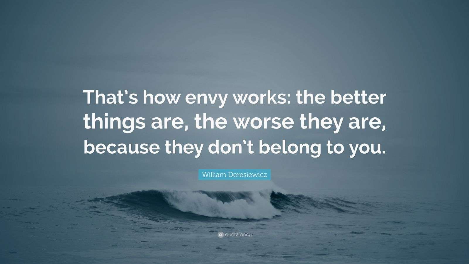 William Deresiewicz Quote “That’s how envy works the better things are, the worse they are