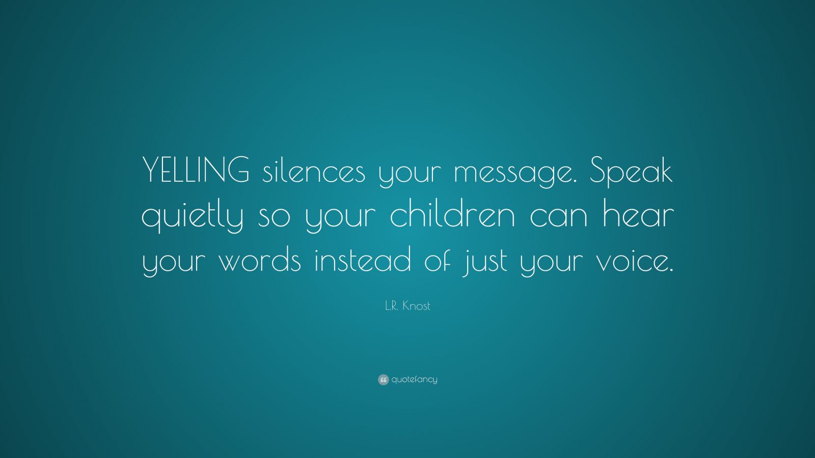 L.R. Knost Quote “YELLING silences your message. Speak quietly so your