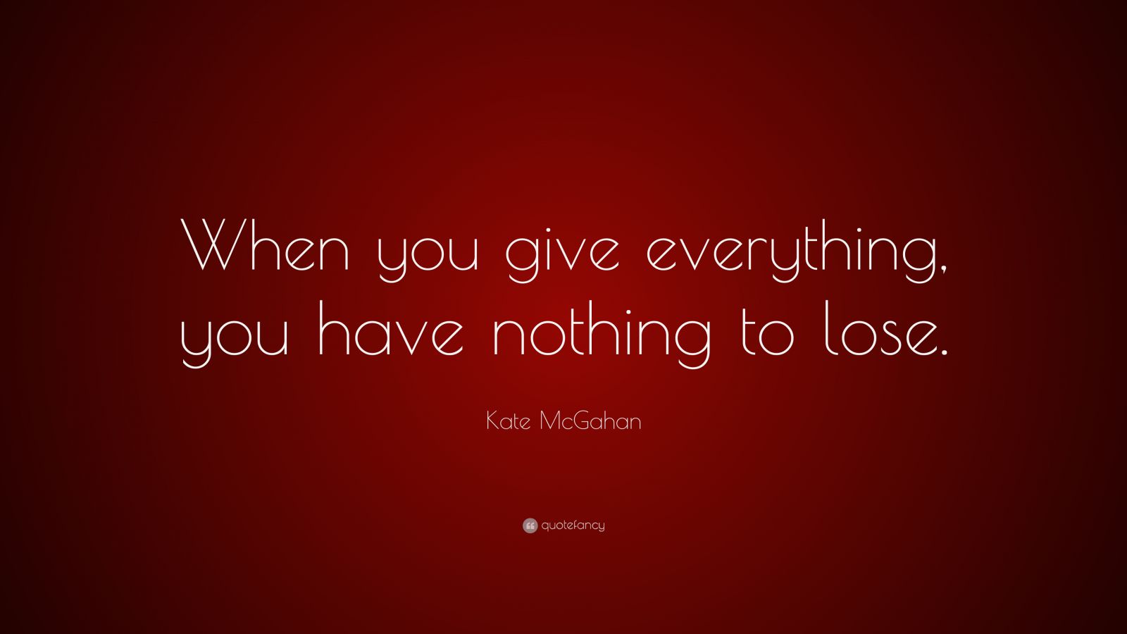 Kate McGahan Quote “When you give everything, you have nothing to lose.”
