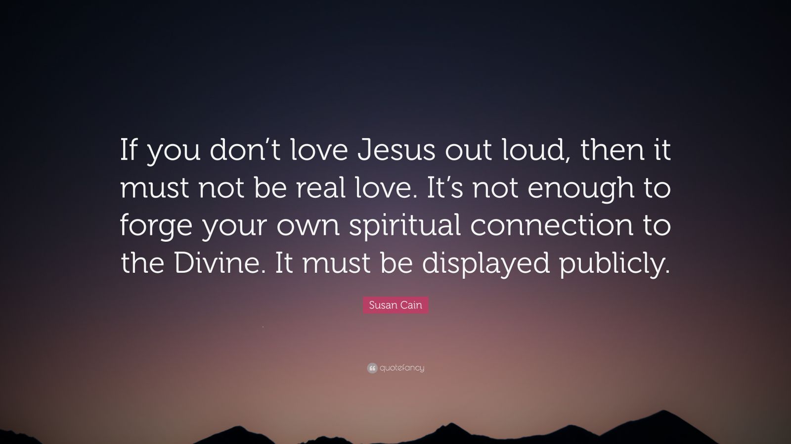 Susan Cain Quote: “If you don’t love Jesus out loud, then it must not ...