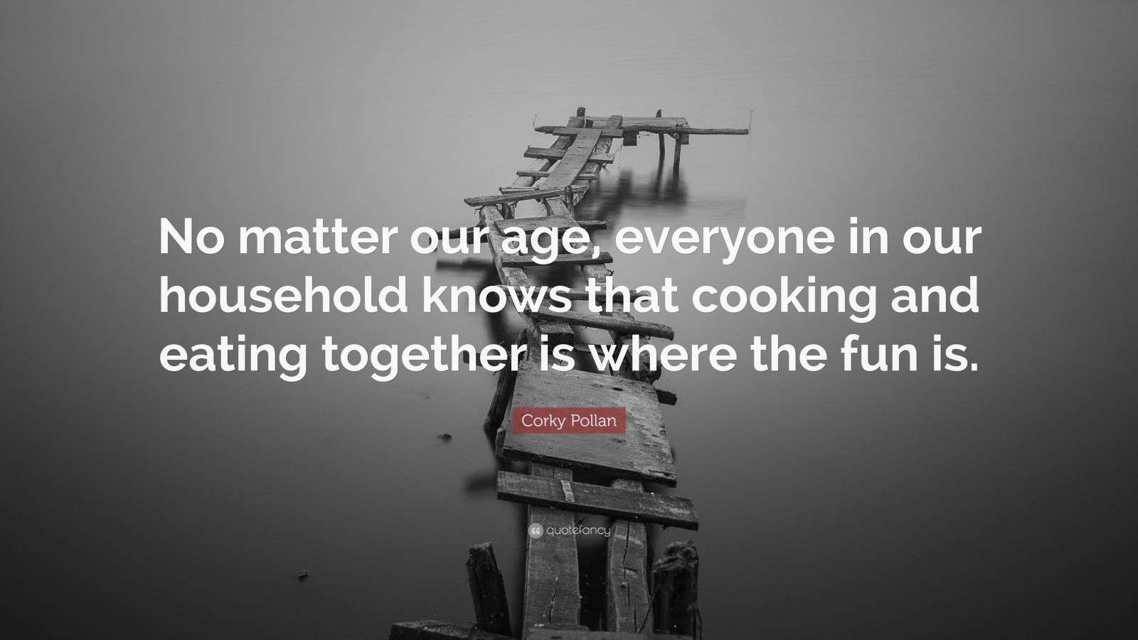 Corky Pollan Quote “No matter our age, everyone in our household knows