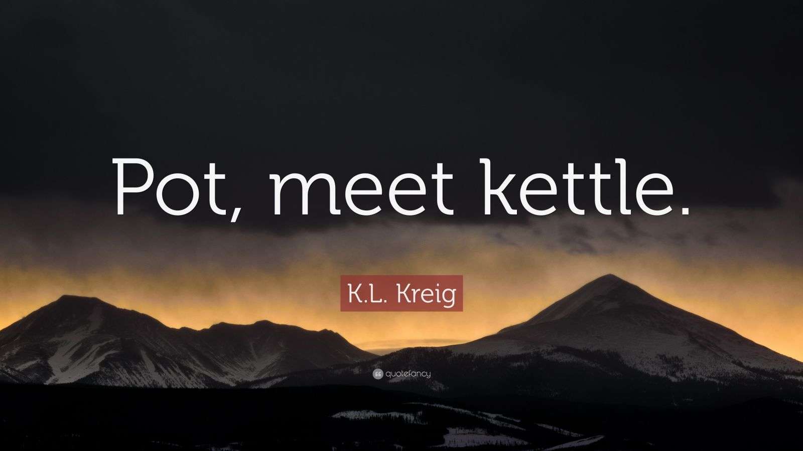 K.L. Kreig Quote “Pot, meet kettle.”