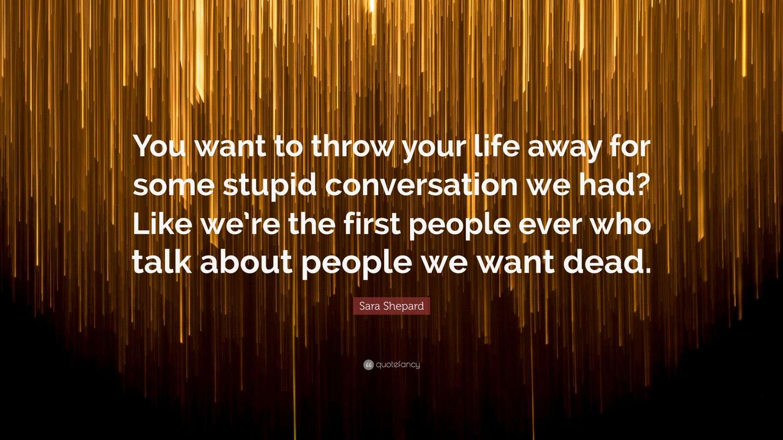 Sara Shepard Quote “You want to throw your life away for some stupid
