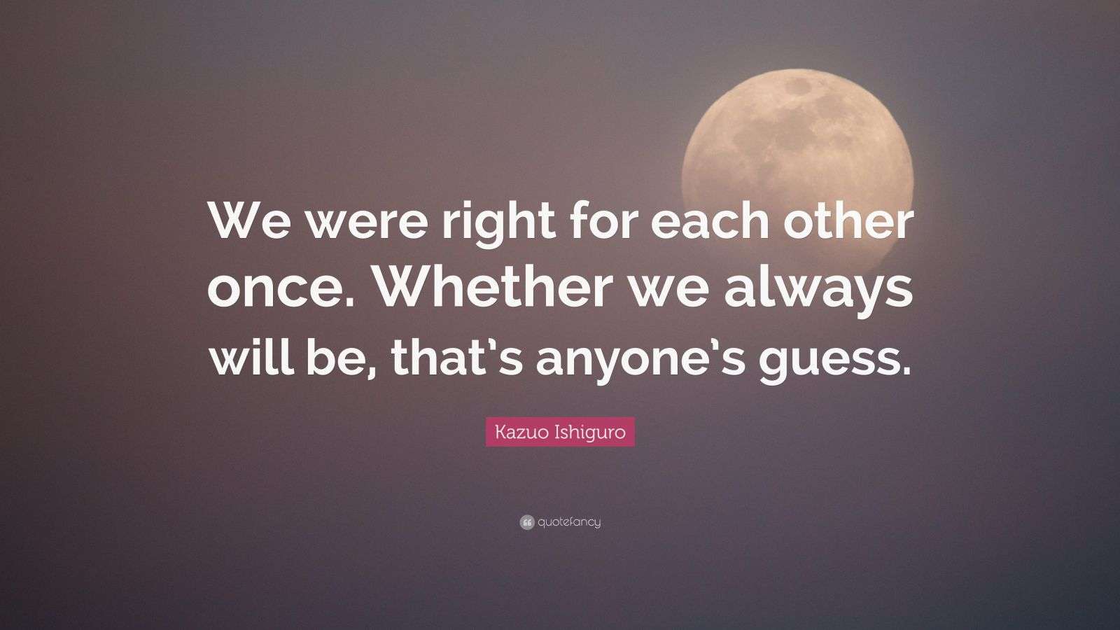 Kazuo Ishiguro Quote “We were right for each other once. Whether we always will be, that’s