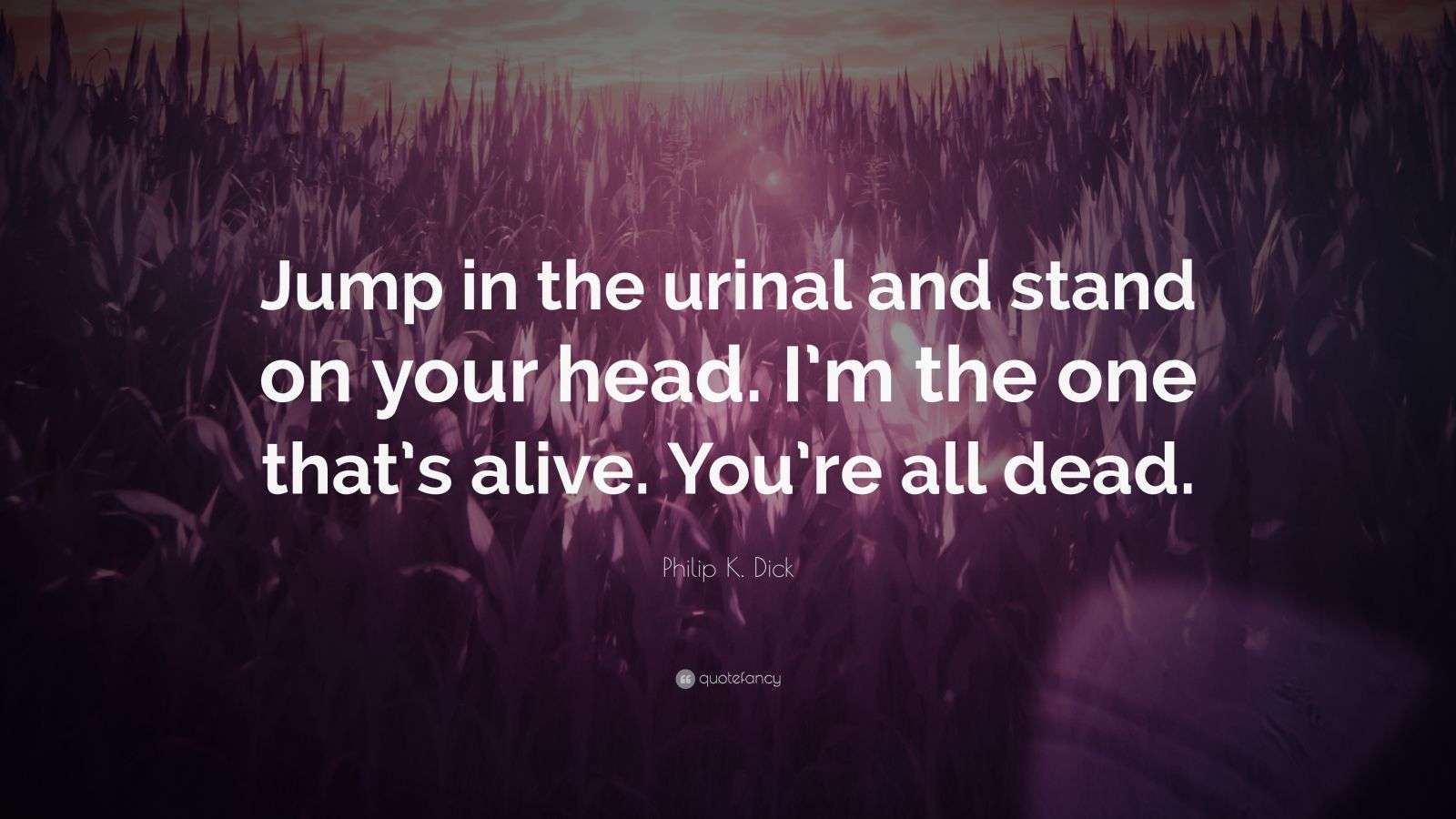 Philip K. Dick Quote: “Jump in the urinal and stand on your head. I’m