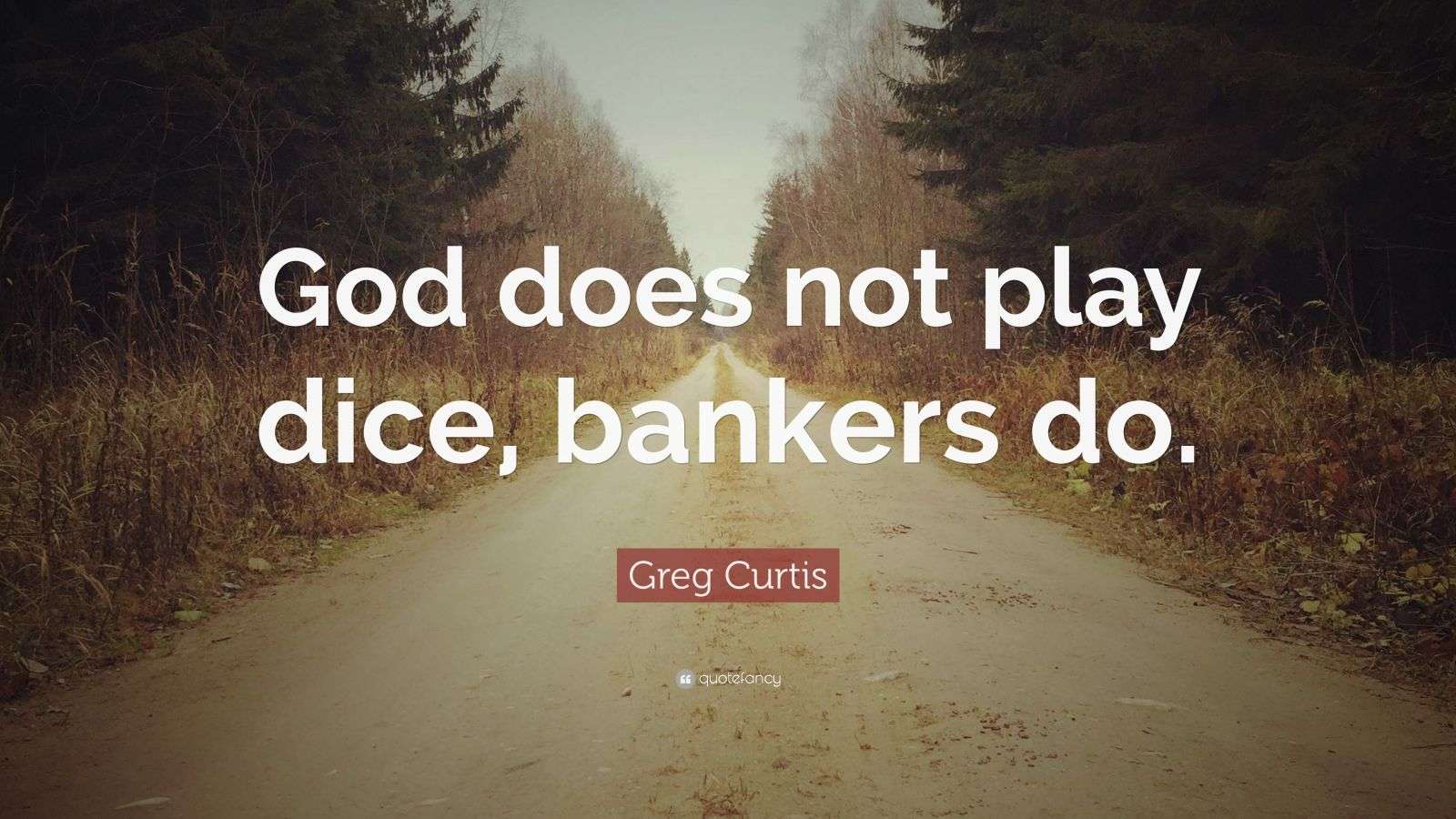 Greg Curtis Quote “God does not play dice, bankers do.”