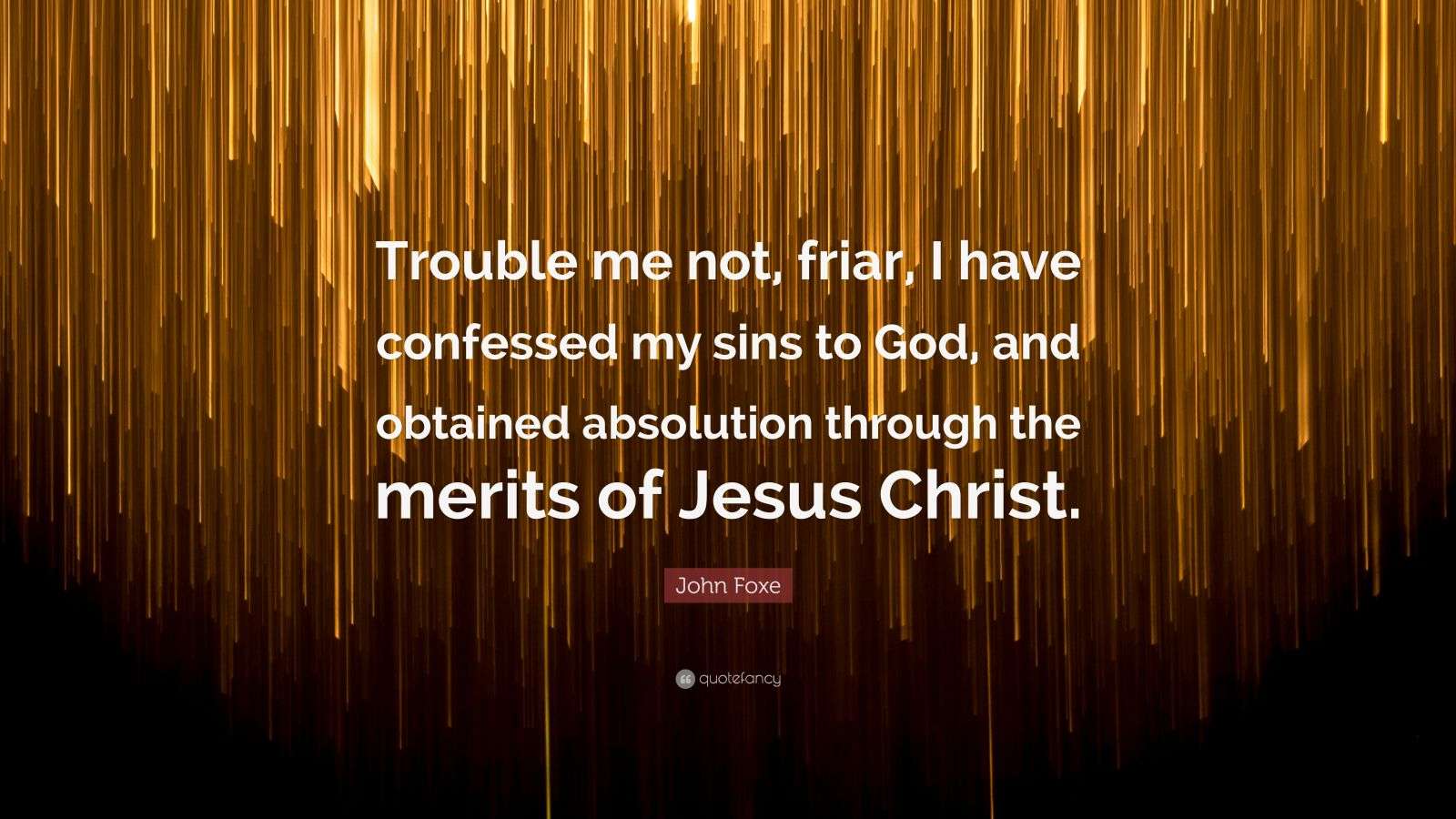 John Foxe Quote “Trouble me not, friar, I have confessed my sins to