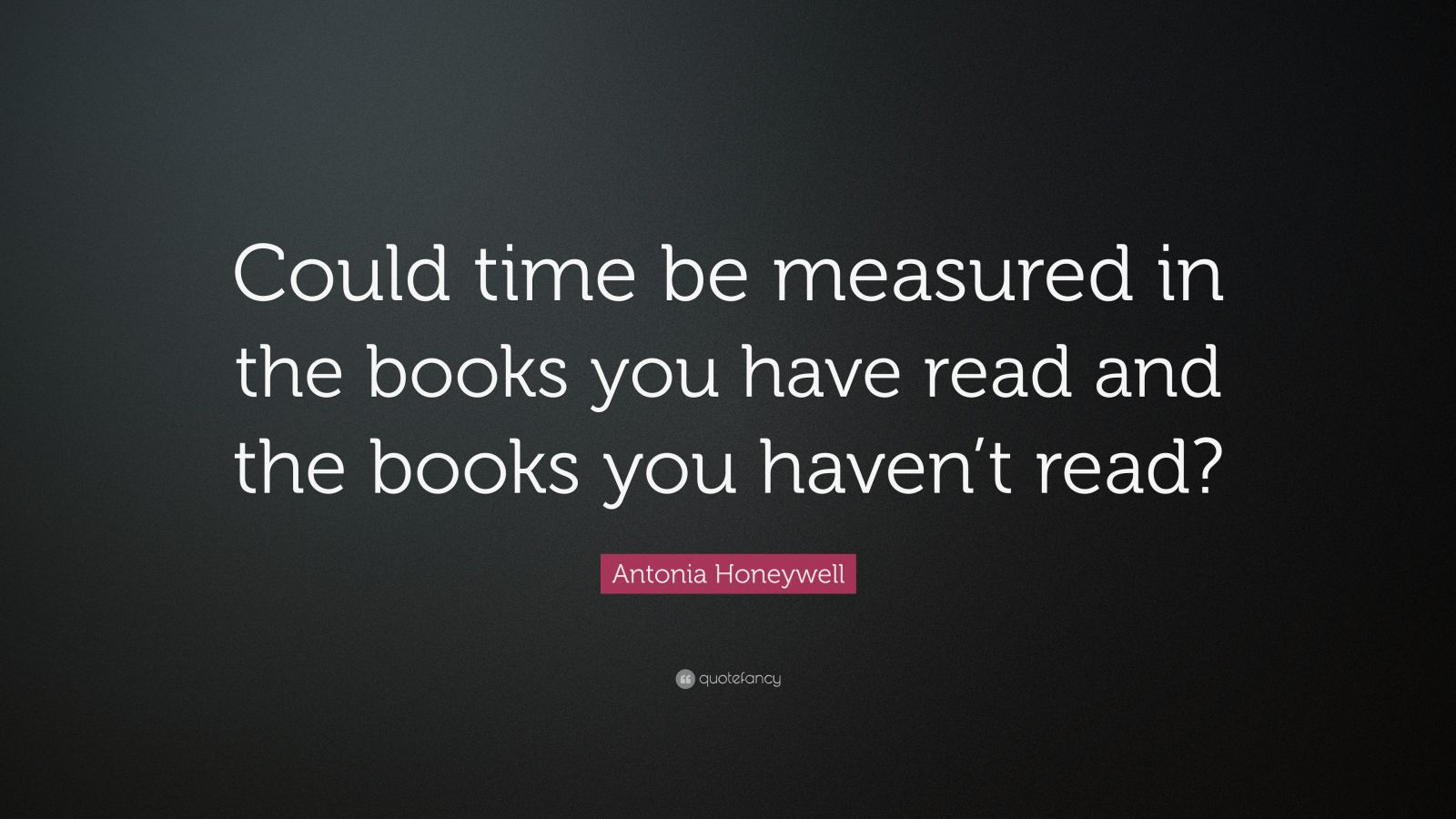 Antonia Honeywell Quote: “Could time be measured in the books you have ...