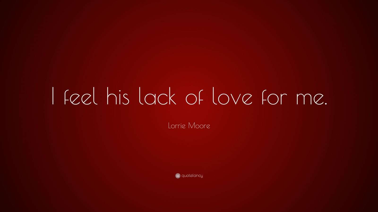 Lorrie Moore Quote “I feel his lack of love for me.”