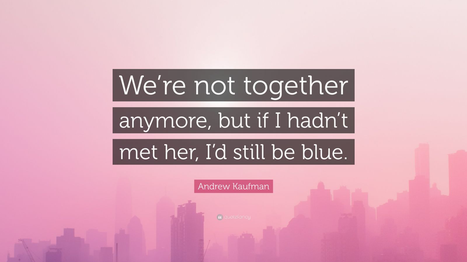Andrew Kaufman Quote: We re not together anymore but if I hadn t met