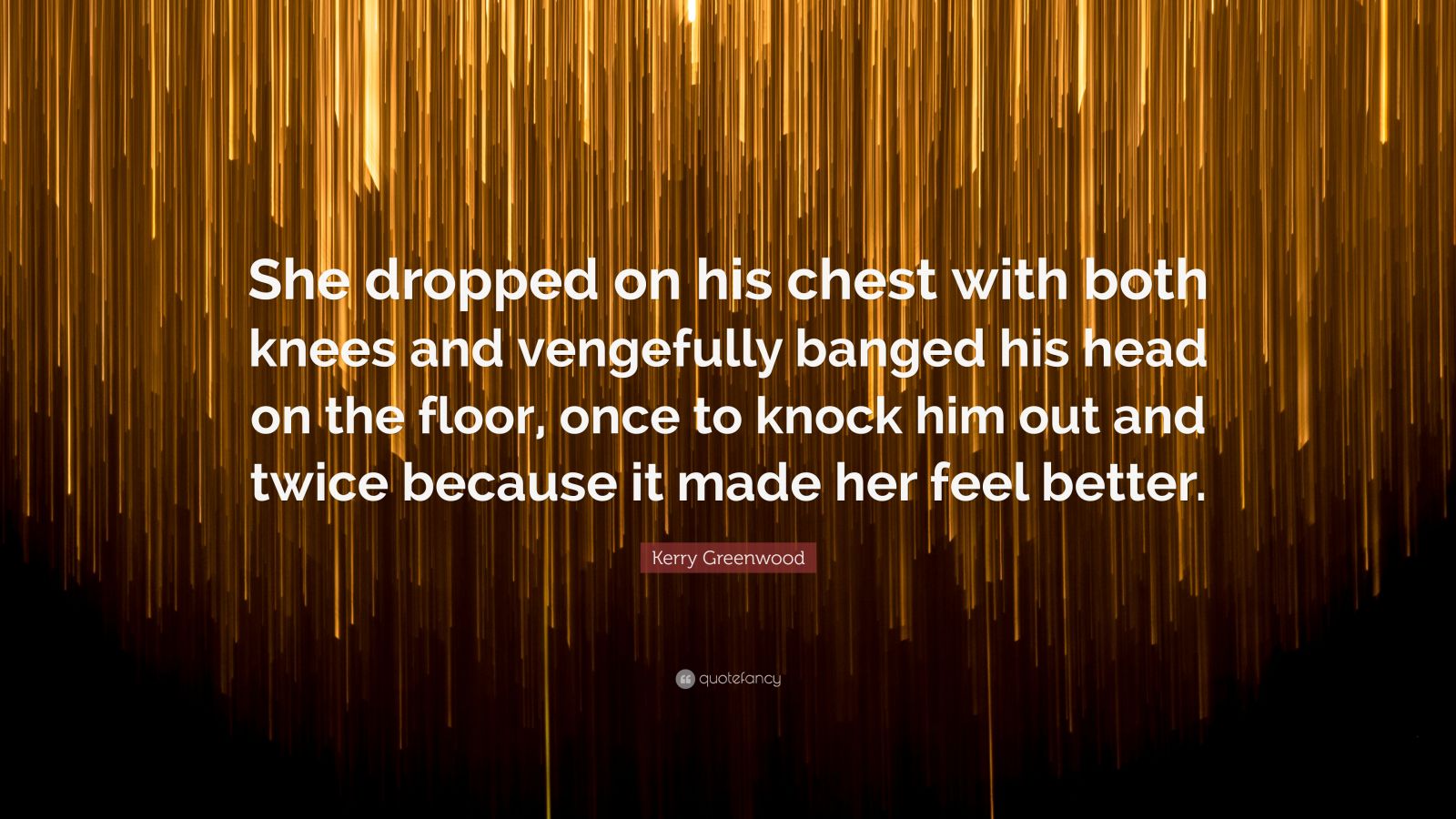 Kerry Greenwood Quote: “She dropped on his chest with both knees and  vengefully banged his head on the floor, once to knock him out and twice  be”