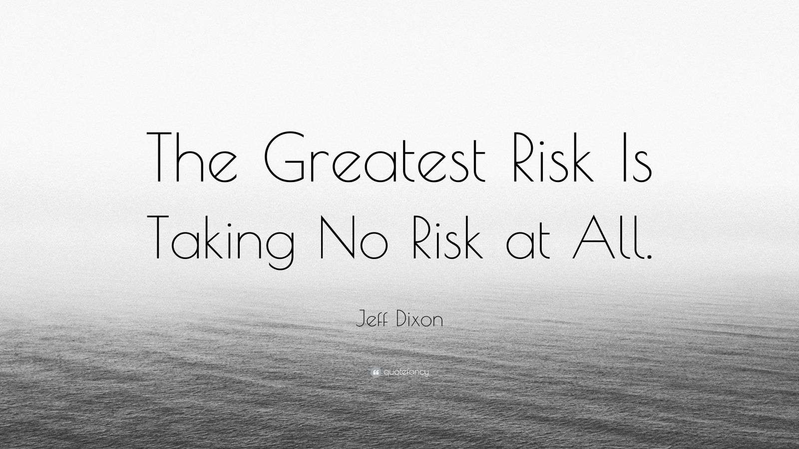 Against All Risk Jeff Dixon Quote: “The Greatest Risk Is Taking No Risk at All.”