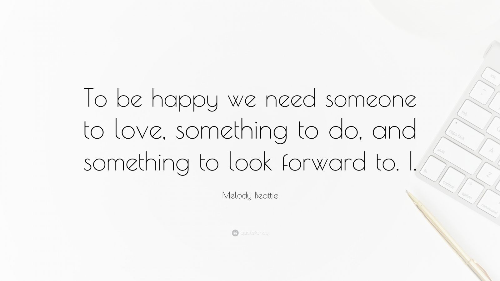 Melody Beattie Quote: “To be happy we need someone to love, something ...