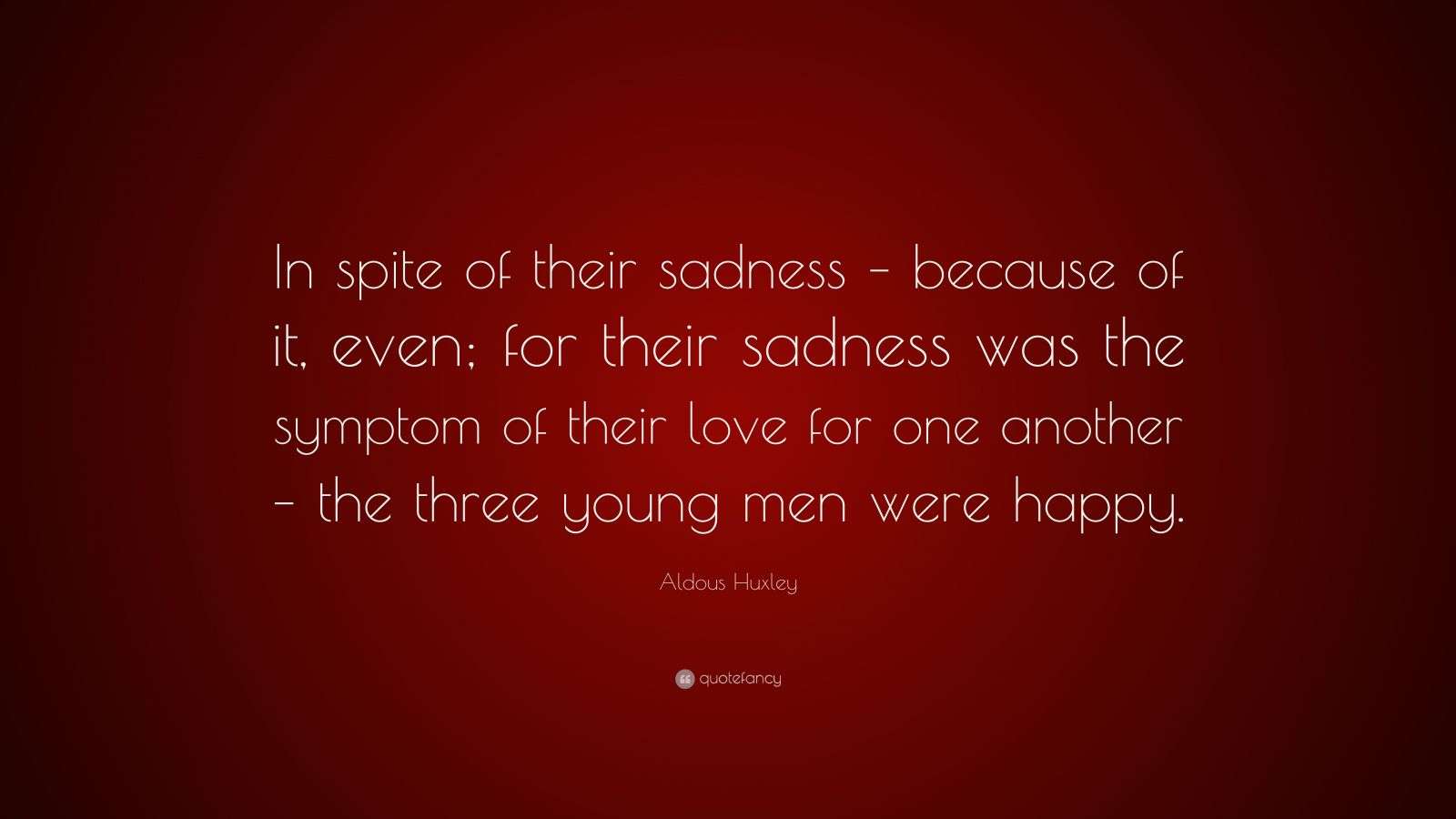Aldous Huxley Quote “In spite of their sadness because of it, even
