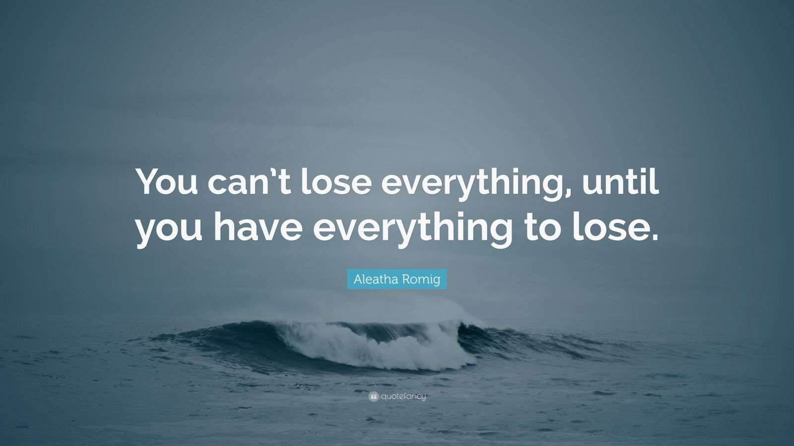 Aleatha Romig Quote: “You can’t lose everything, until you have ...