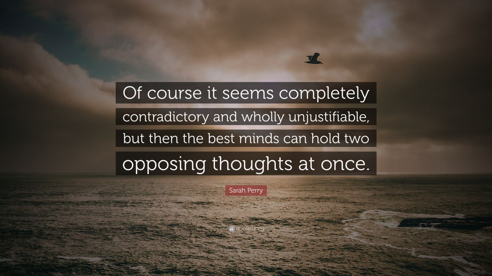 Sarah Perry Quote: “Of course it seems completely contradictory and wholly  unjustifiable, but then the best minds can hold two opposing thou...”