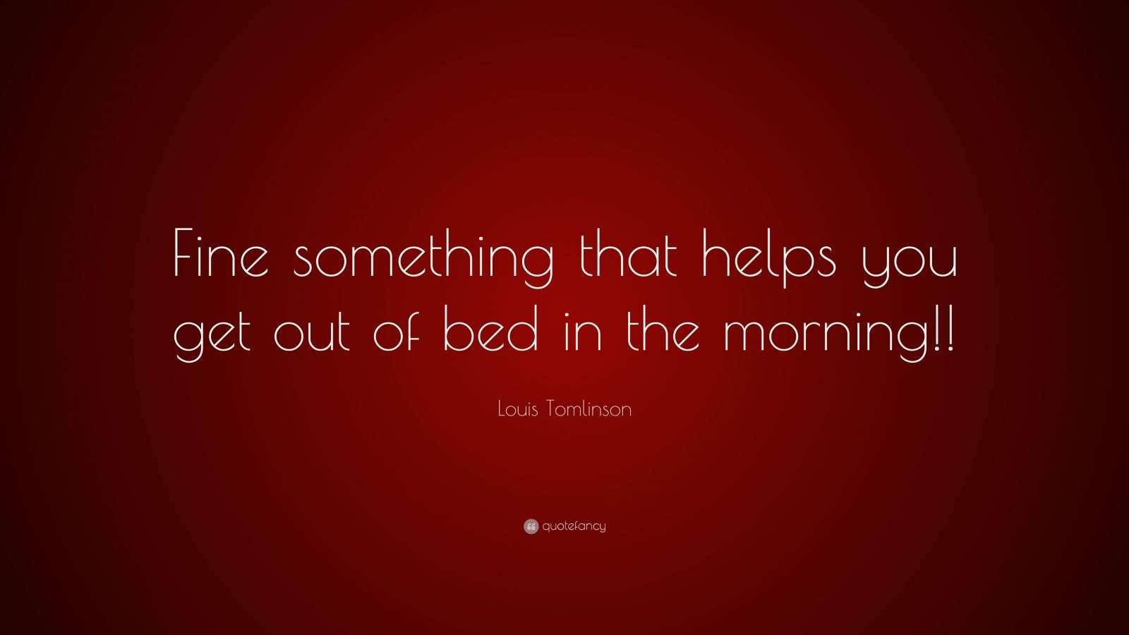 Louis Tomlinson Quote “Fine something that helps you get out of bed in the morning!!”