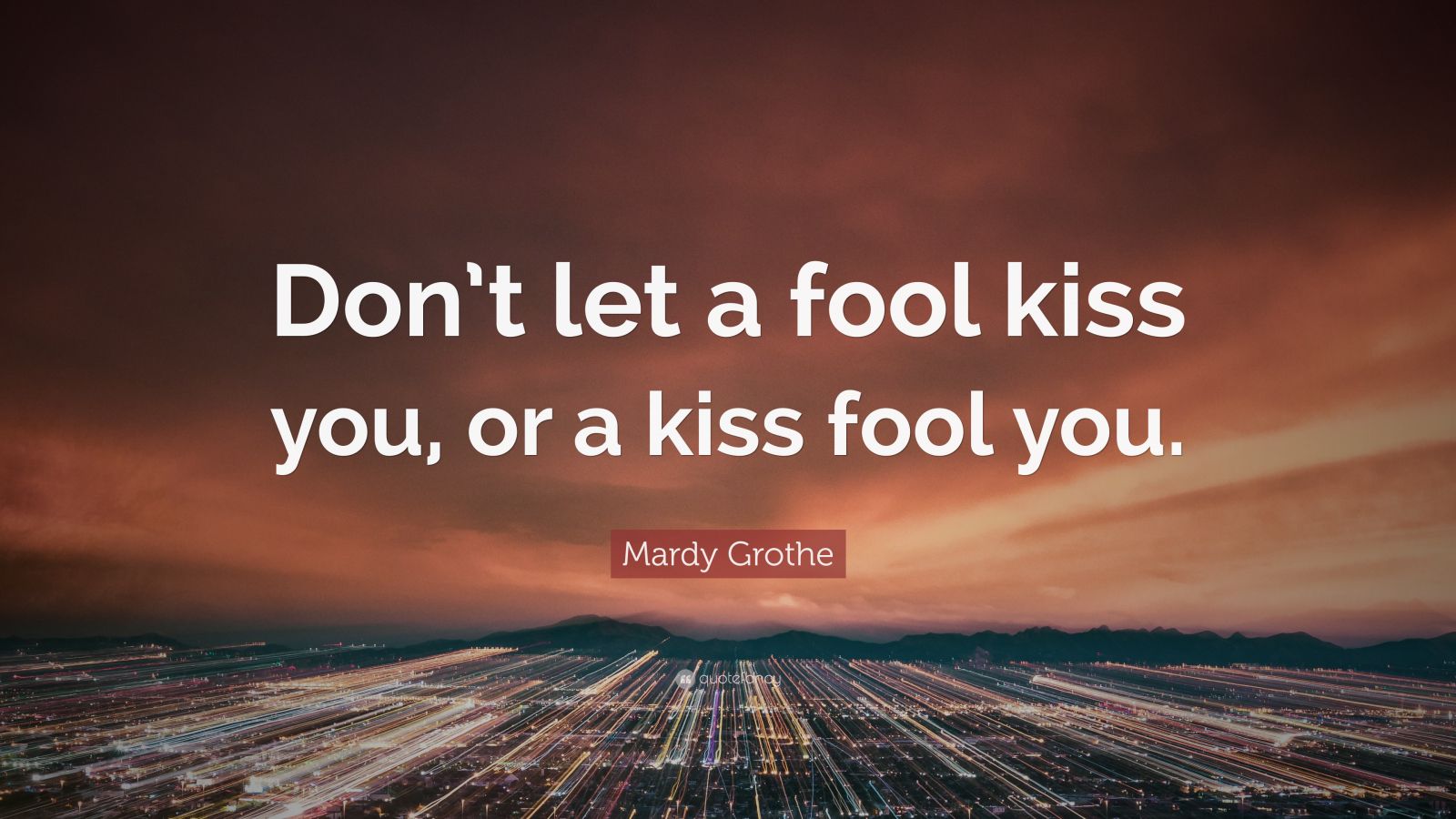 Mardy Grothe Quote: “Don’t let a fool kiss you, or a kiss fool you.”