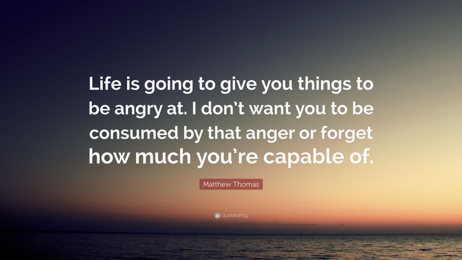 Matthew Thomas Quote: “Life is going to give you things to be angry at ...