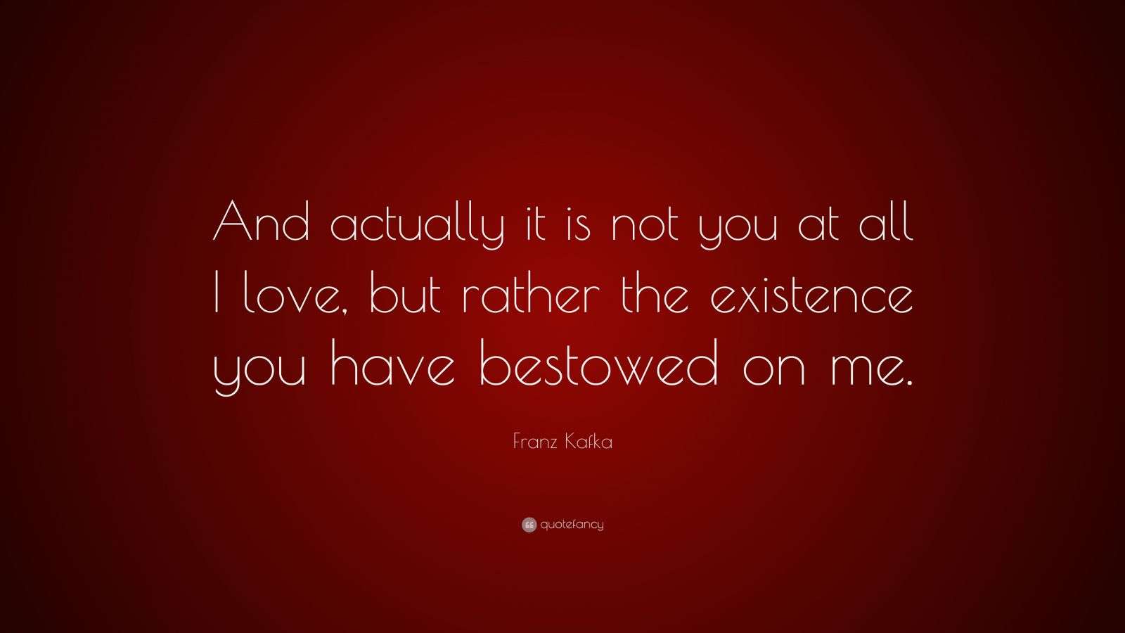 Franz Kafka Quote “And actually it is not you at all I love, but