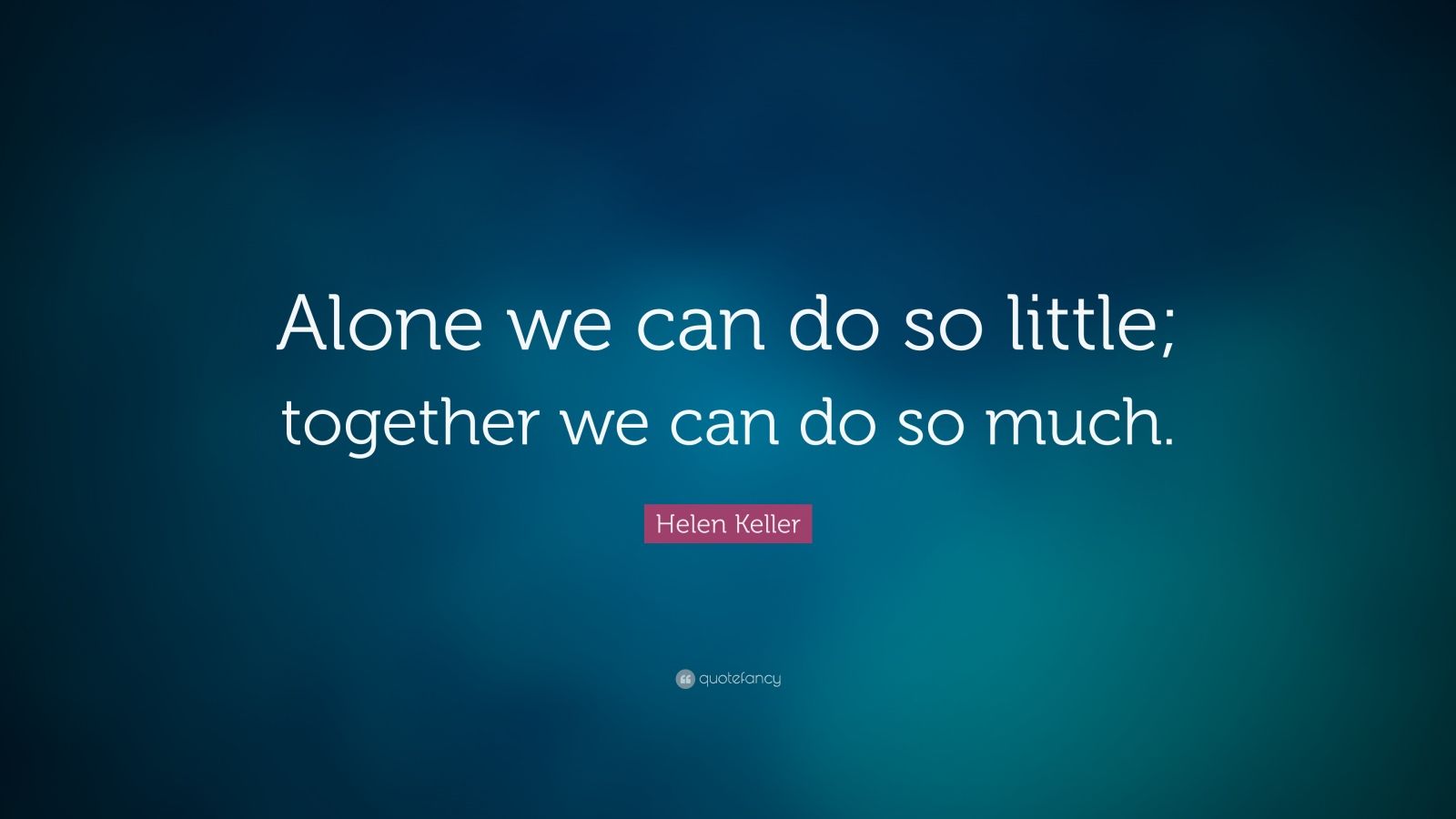 Helen Keller Quote: “Alone we can do so little; together we can do so ...