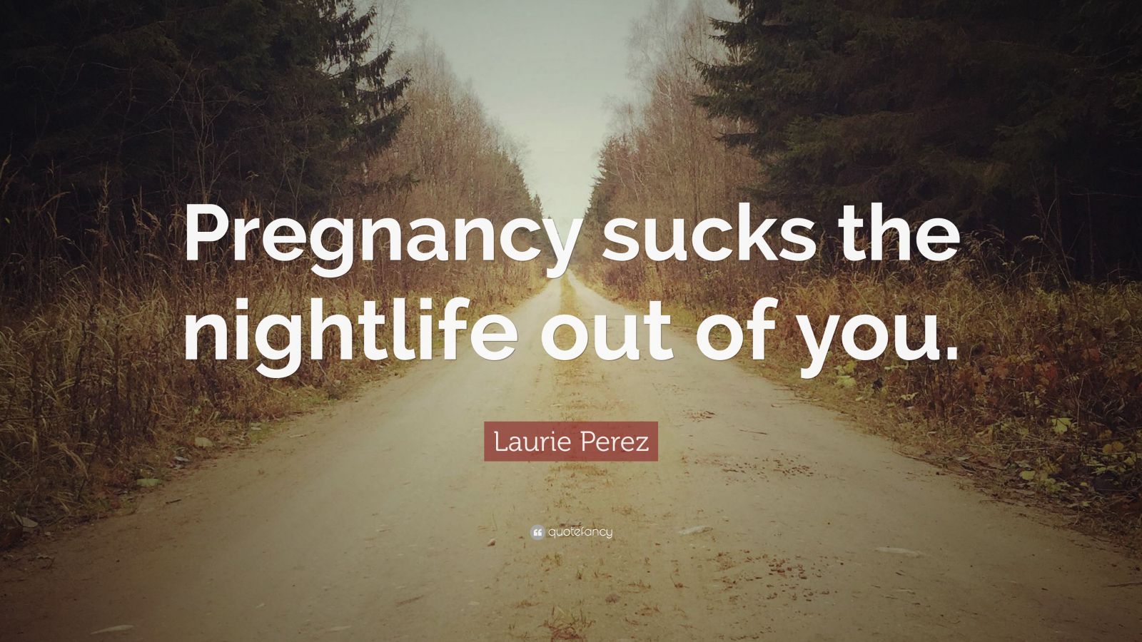 Laurie Perez Quote “pregnancy Sucks The Nightlife Out Of You ”