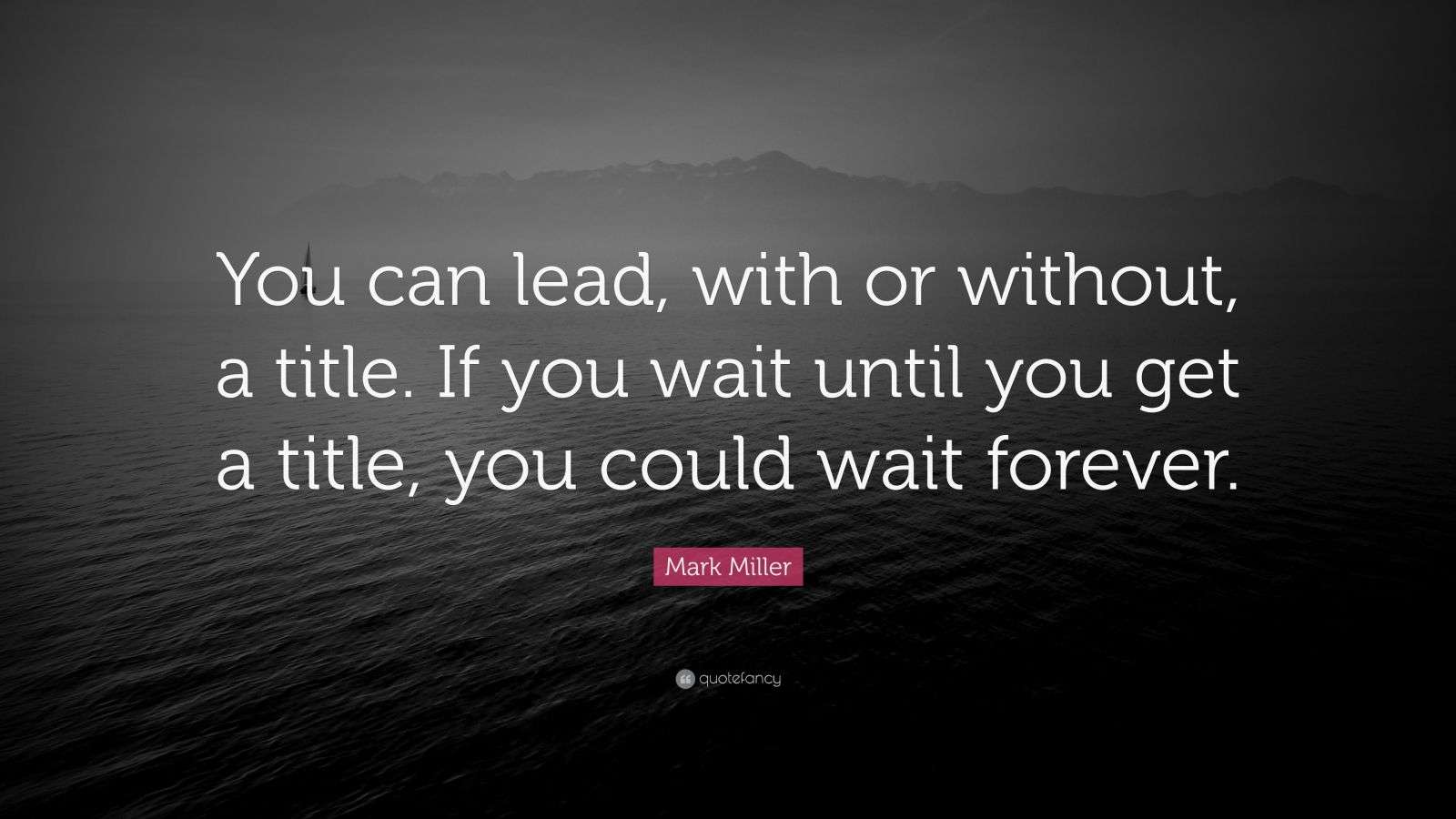 Mark Miller Quote “You can lead, with or without, a title. If you wait until you get a title