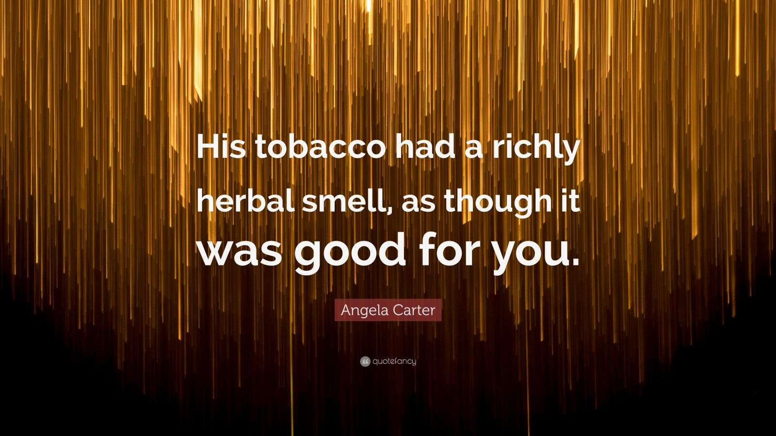 the smell of his tobacco Angela Carter Quote: “His tobacco had a richly herbal smell, as though it  was good for you.”