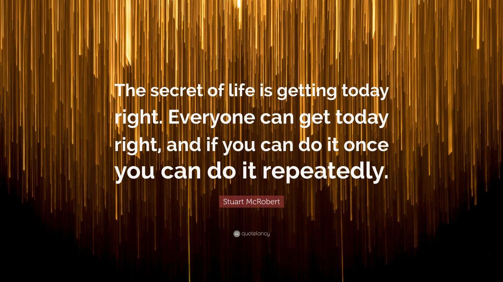 Stuart McRobert Quote: “The secret of life is getting today right ...