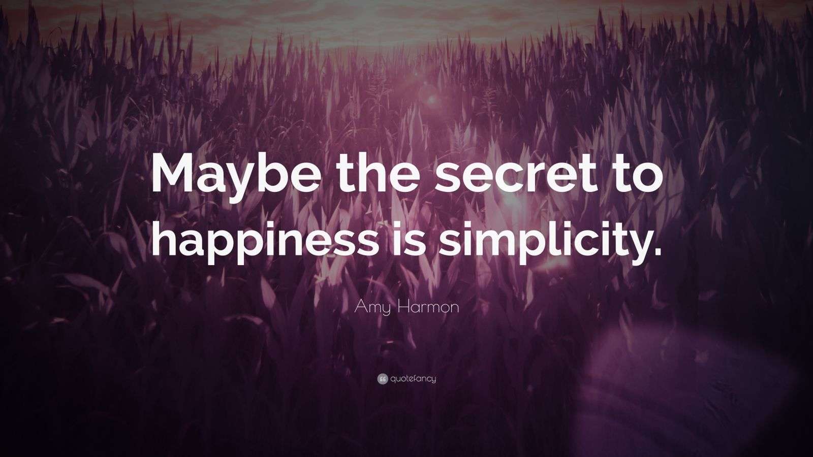 Amy Harmon Quote “Maybe the secret to happiness is simplicity.”