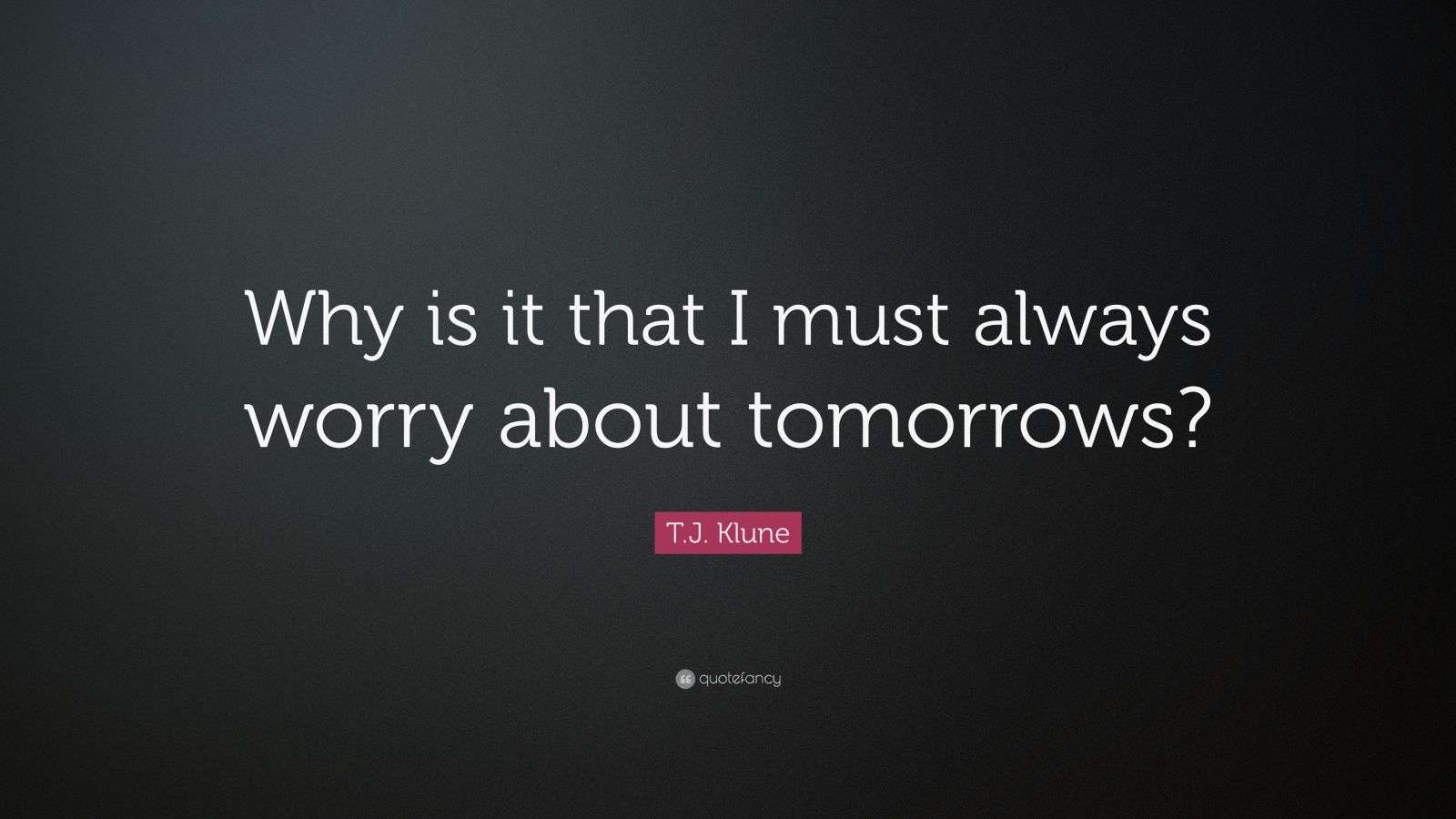 T.J. Klune Quote: “Why is it that I must always worry about tomorrows?”