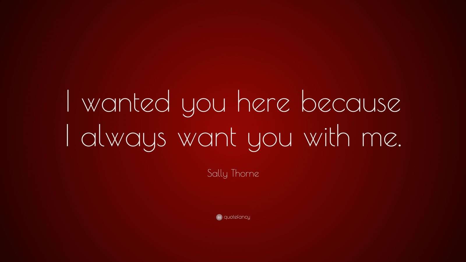 Sally Thorne Quote: “I wanted you here because I always want you with me.”