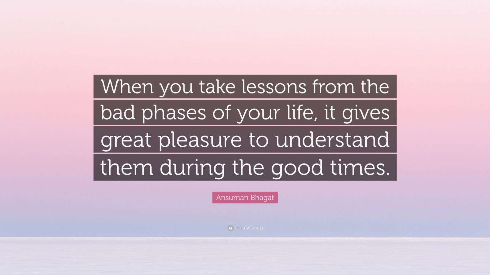 Ansuman Bhagat Quote: “When you take lessons from the bad phases of ...