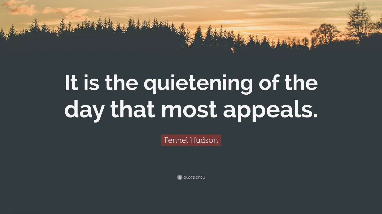 Fennel Hudson Quote “It is the quietening of the day that most appeals.”