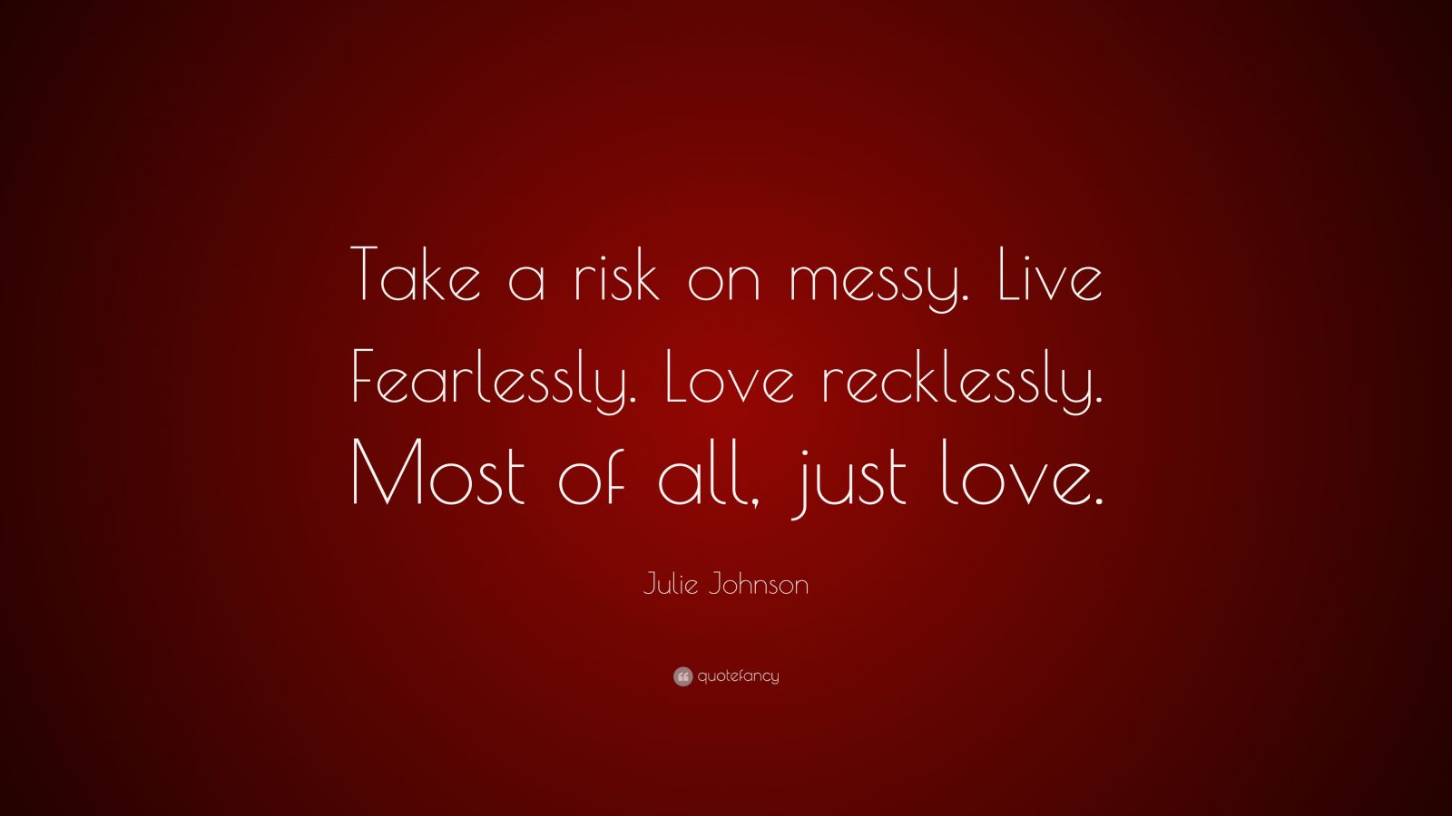 Julie Johnson Quote: “Take a risk on messy. Live Fearlessly. Love ...